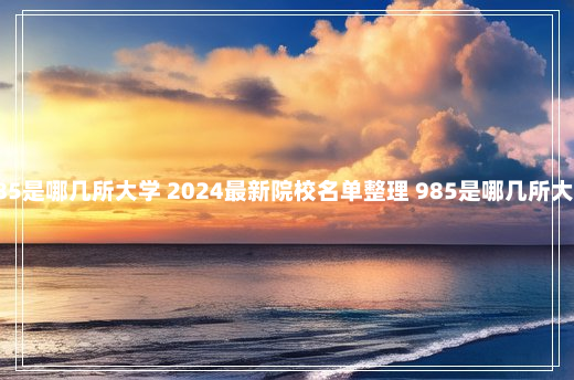 985是哪几所大学 2024最新院校名单整理 985是哪几所大学