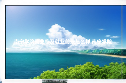 南宁学院就业率及就业前景怎么样 南宁学院