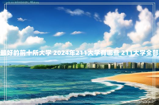 211最好的前十所大学 2024年211大学有哪些 211大学全部排名