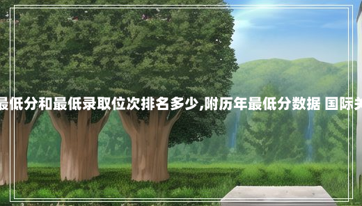 国际关系学院专业最低分和最低录取位次排名多少,附历年最低分数据 国际关系学院录取分数线