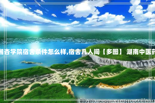 湖南中医药大学湘杏学院宿舍条件怎么样,宿舍几人间【多图】 湖南中医药大学录取分数线