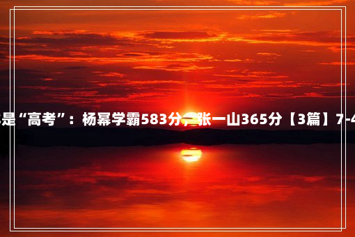 同样是“高考”：杨幂学霸583分，张一山365分【3篇】7-4-87