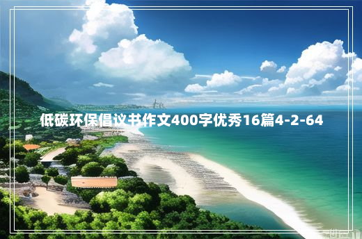 低碳环保倡议书作文400字优秀16篇4-2-64