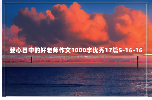 我心目中的好老师作文1000字优秀17篇5-16-16