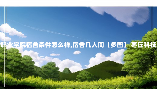 枣庄科技职业学院宿舍条件怎么样,宿舍几人间【多图】 枣庄科技职业学院