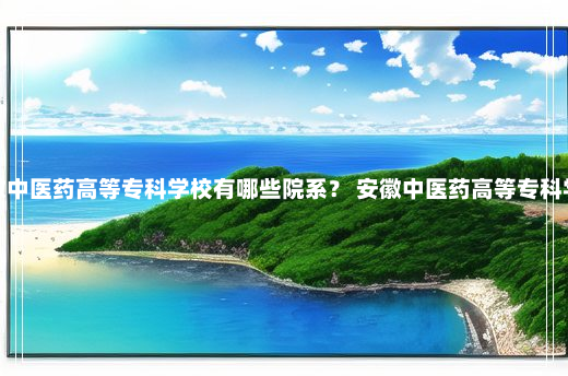 安徽中医药高等专科学校有哪些院系？ 安徽中医药高等专科学校