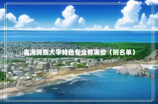 青海民族大学特色专业有哪些（附名单）