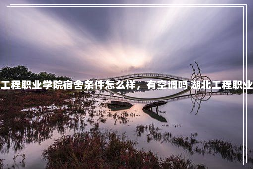 湖北工程职业学院宿舍条件怎么样，有空调吗 湖北工程职业学院