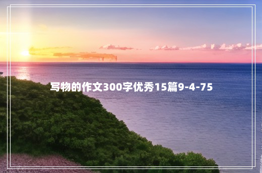 写物的作文300字优秀15篇9-4-75