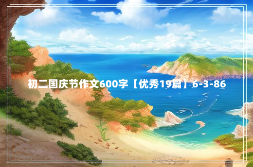 初二国庆节作文600字【优秀19篇】6-3-86