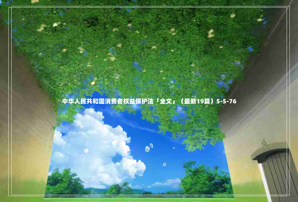 中华人民共和国消费者权益保护法「全文」（最新19篇）5-5-76